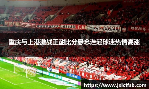 重庆与上港激战正酣比分悬念迭起球迷热情高涨