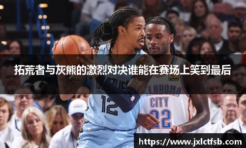 拓荒者与灰熊的激烈对决谁能在赛场上笑到最后