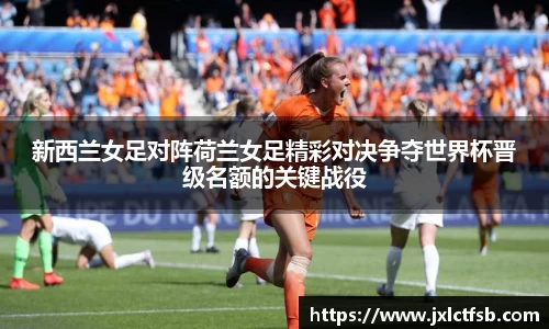 新西兰女足对阵荷兰女足精彩对决争夺世界杯晋级名额的关键战役