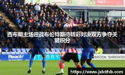西布朗主场迎战布伦特期待精彩对决双方争夺关键积分