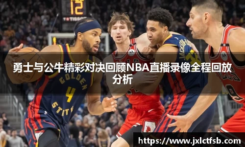 勇士与公牛精彩对决回顾NBA直播录像全程回放分析