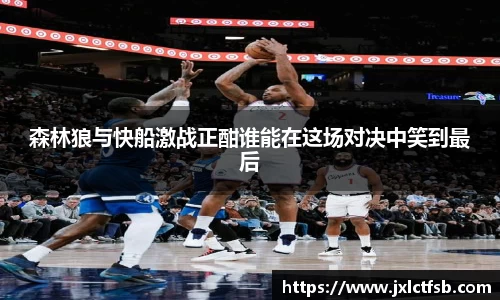 森林狼与快船激战正酣谁能在这场对决中笑到最后