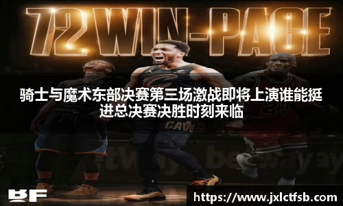 骑士与魔术东部决赛第三场激战即将上演谁能挺进总决赛决胜时刻来临
