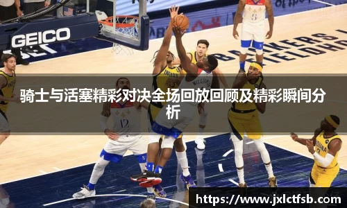 骑士与活塞精彩对决全场回放回顾及精彩瞬间分析