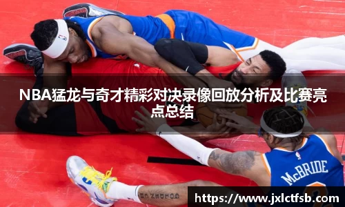 NBA猛龙与奇才精彩对决录像回放分析及比赛亮点总结