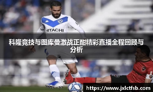 科隆竞技与图库曼激战正酣精彩直播全程回顾与分析