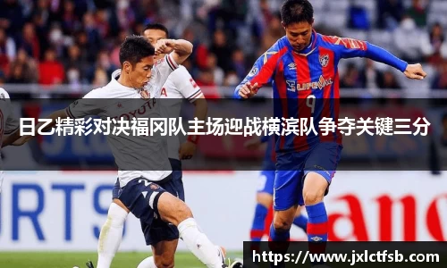 日乙精彩对决福冈队主场迎战横滨队争夺关键三分
