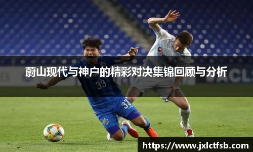 蔚山现代与神户的精彩对决集锦回顾与分析