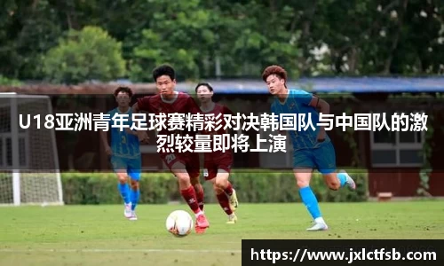 U18亚洲青年足球赛精彩对决韩国队与中国队的激烈较量即将上演