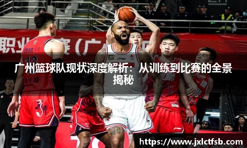 广州篮球队现状深度解析：从训练到比赛的全景揭秘