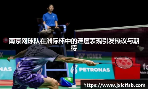 南京网球队在洲际杯中的速度表现引发热议与期待