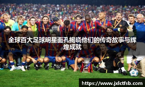 全球百大足球明星面孔揭晓他们的传奇故事与辉煌成就