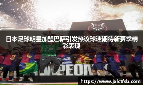 日本足球明星加盟巴萨引发热议球迷期待新赛季精彩表现