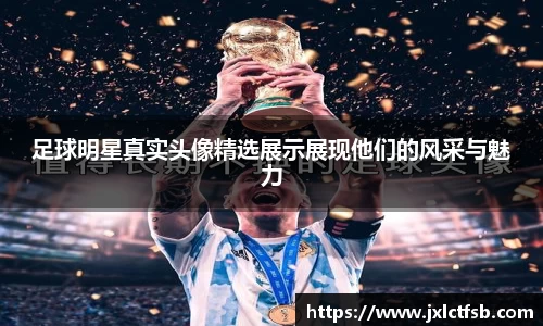 足球明星真实头像精选展示展现他们的风采与魅力