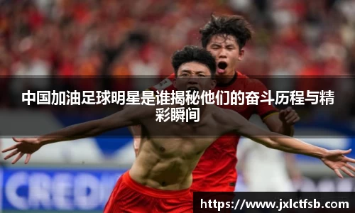 中国加油足球明星是谁揭秘他们的奋斗历程与精彩瞬间