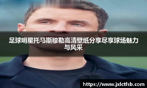 足球明星托马斯穆勒高清壁纸分享尽享球场魅力与风采